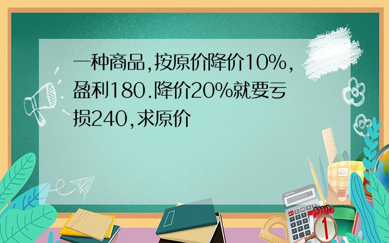 一种商品,按原价降价10%,盈利180.降价20%就要亏损240,求原价