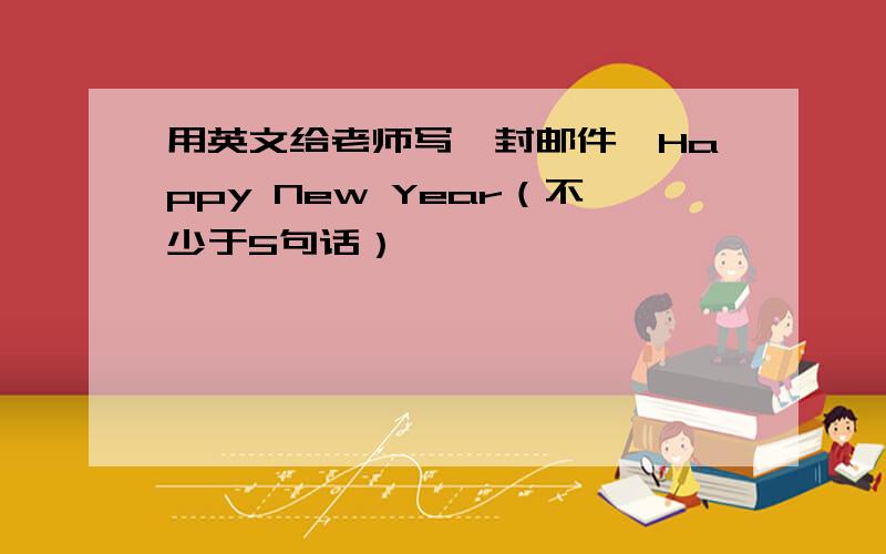 用英文给老师写一封邮件,Happy New Year（不少于5句话）