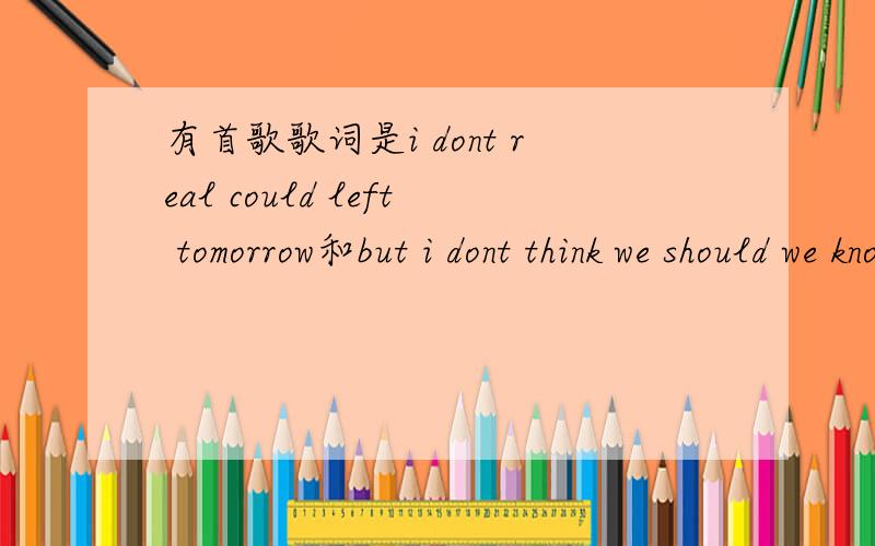 有首歌歌词是i dont real could left tomorrow和but i dont think we should we know叫什么名字啊