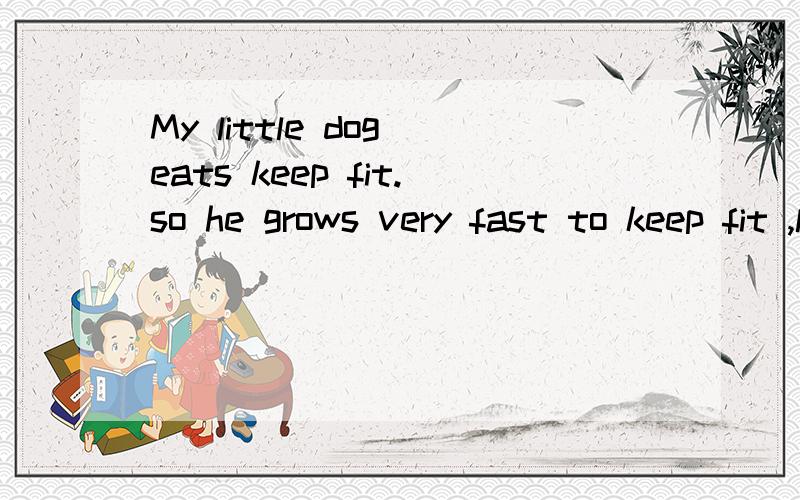 My little dog eats keep fit.so he grows very fast to keep fit ,l often go swimming with my fatherMy little dog eats keep fit.so he grows very fast to keep fit ,l often go swimming with my father这两句有什么毛病,如有错,可以改为什么?