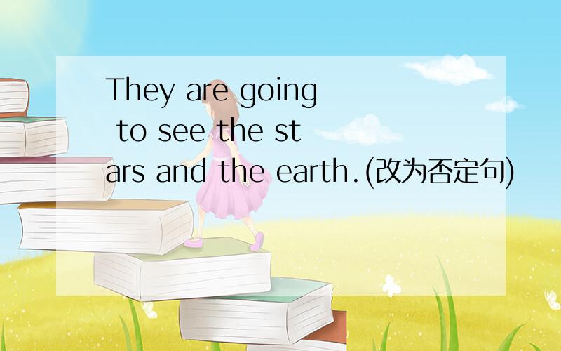 They are going to see the stars and the earth.(改为否定句)