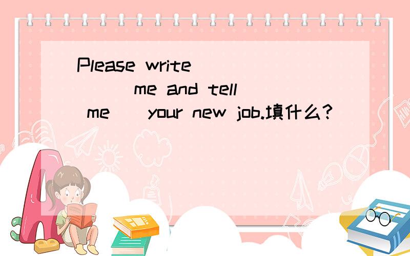 Please write_____me and tell me__your new job.填什么?