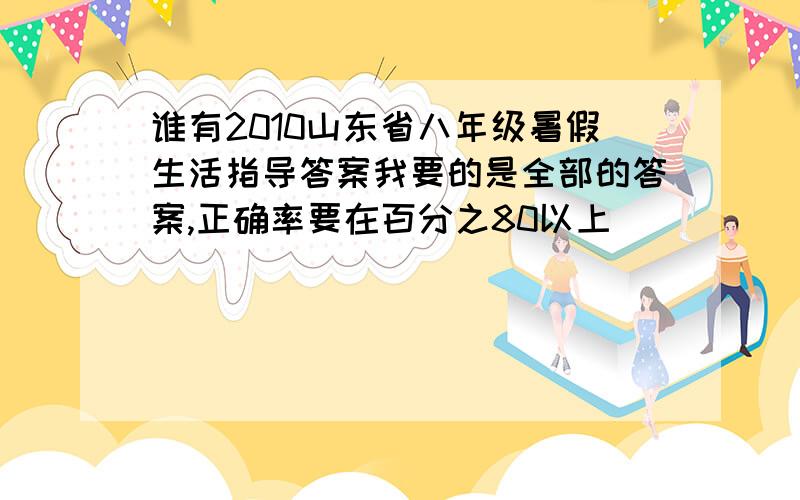 谁有2010山东省八年级暑假生活指导答案我要的是全部的答案,正确率要在百分之80以上