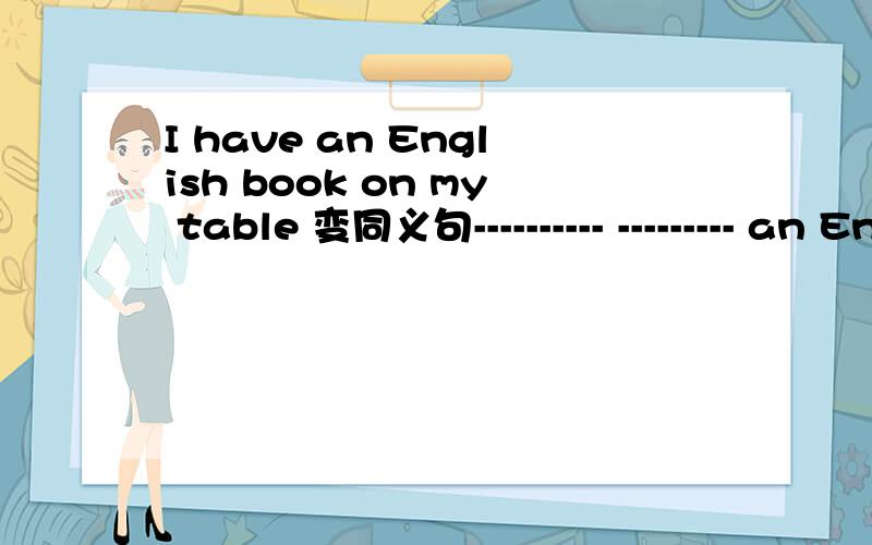 I have an English book on my table 变同义句---------- --------- an English book on my table