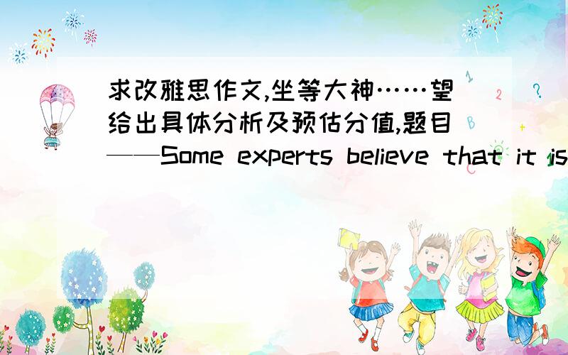 求改雅思作文,坐等大神……望给出具体分析及预估分值,题目——Some experts believe that it is better for children to begin learning a foreign language at primary school rather than secondary school.Do the advantages of this ou