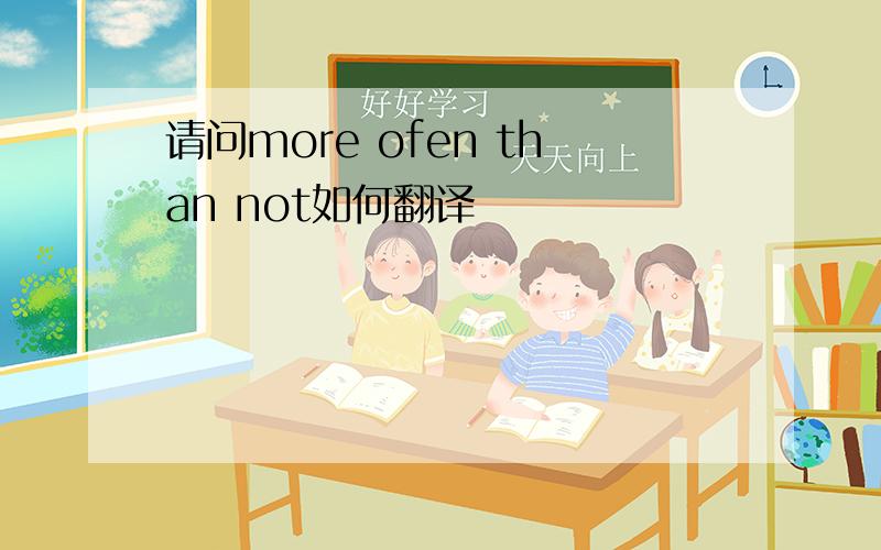 请问more ofen than not如何翻译