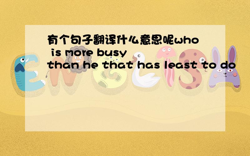 有个句子翻译什么意思呢who is more busy than he that has least to do