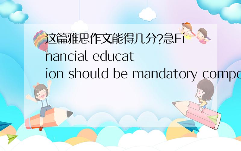 这篇雅思作文能得几分?急Financial education should be mandatory component of the school program.To what extent do you agree or disagree with this statement?With the development of today’s economy,people have raised their awareness of fina