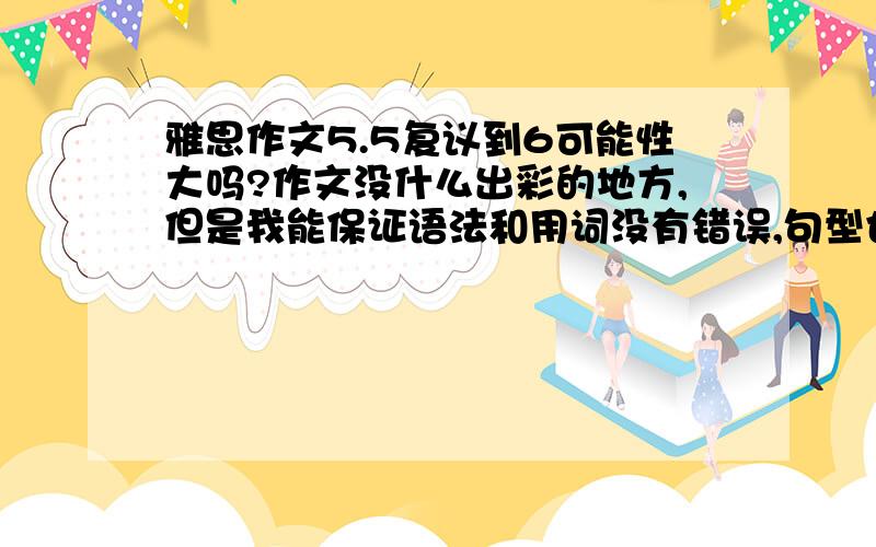 雅思作文5.5复议到6可能性大吗?作文没什么出彩的地方,但是我能保证语法和用词没有错误,句型也有变化,题也不可能跑.我写的时候就是以最保险的方式写的,所以最大的问题就是文章太平淡了