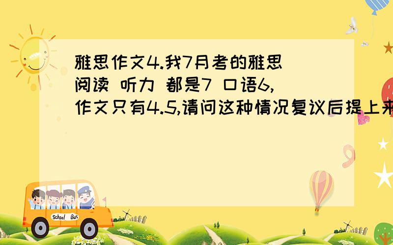 雅思作文4.我7月考的雅思 阅读 听力 都是7 口语6,作文只有4.5,请问这种情况复议后提上来0.5-1分的可能性大吗,前提 作文没跑题,字数也绝对够!麻烦大家给个意见做参考