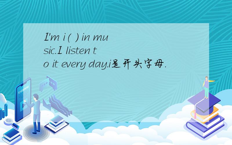 I'm i( ) in music.I listen to it every day.i是开头字母.