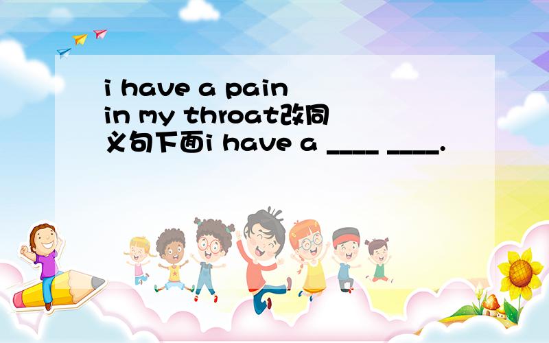 i have a pain in my throat改同义句下面i have a ____ ____.