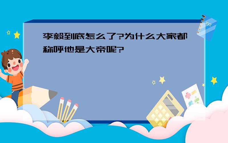 李毅到底怎么了?为什么大家都称呼他是大帝呢?