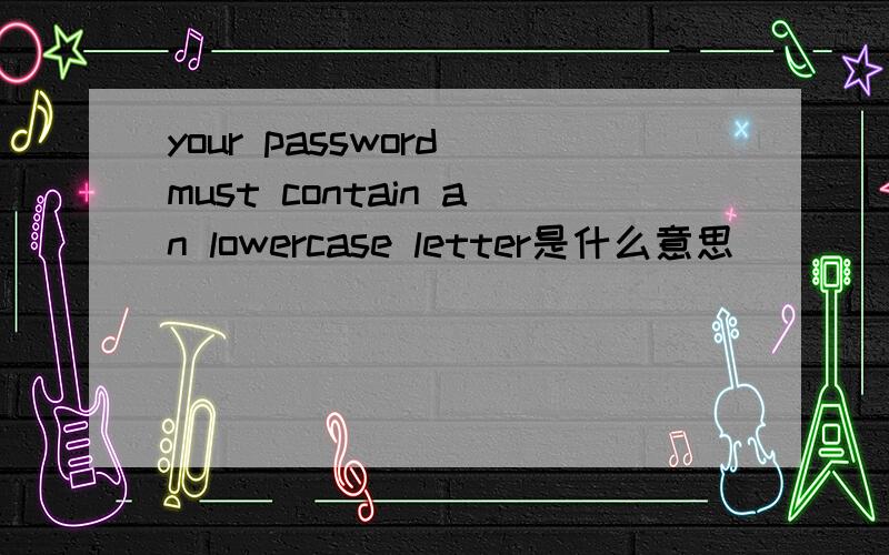 your password must contain an lowercase letter是什么意思