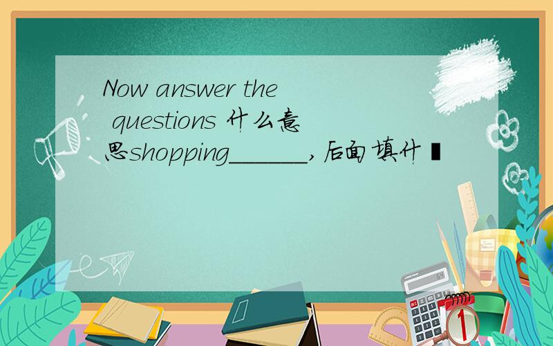 Now answer the questions 什么意思shopping______,后面填什麼