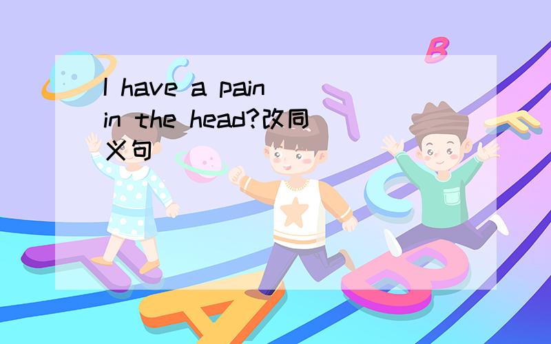 I have a pain in the head?改同义句