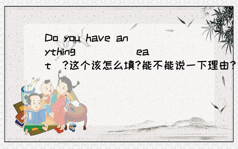 Do you have anything ____（eat）?这个该怎么填?能不能说一下理由？