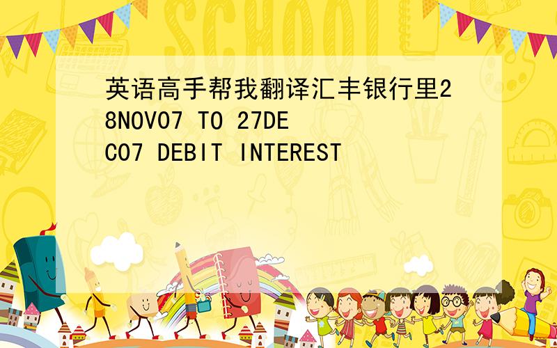 英语高手帮我翻译汇丰银行里28NOV07 TO 27DEC07 DEBIT INTEREST