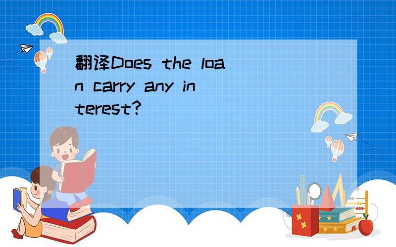 翻译Does the loan carry any interest?