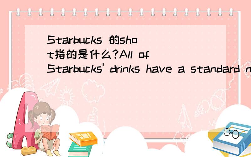 Starbucks 的shot指的是什么?All of Starbucks' drinks have a standard number of shotsAmericanos have 1 shot in a short,2 in a Tall,3 in a Grande,and 4 in a Vente.This is for either Hot or Iced Americanos.