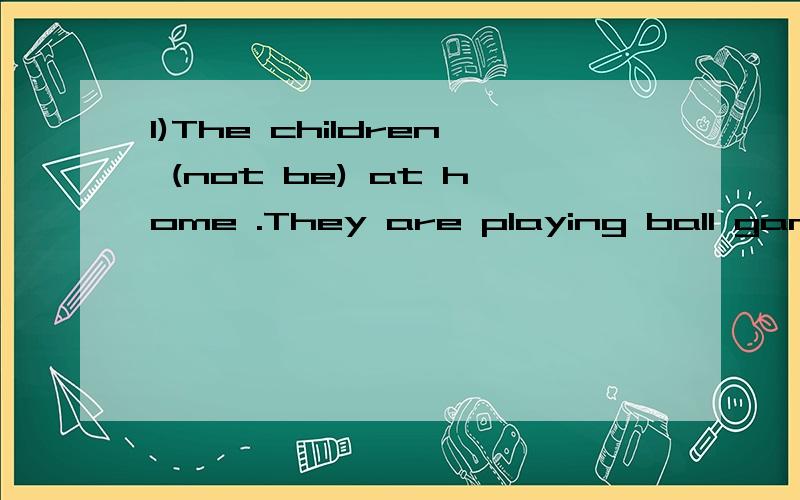 1)The children (not be) at home .They are playing ball games in the park1)The children (not be) at home .They are playing ball games in the park2) — why (not be) Li Dong going to school today?— He (be) ill.求答案和语法点