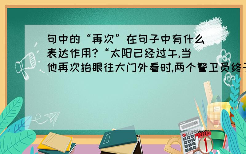 句中的“再次”在句子中有什么表达作用?“太阳已经过午,当他再次抬眼往大门外看时,两个警卫员终于走进了视野.”句中的“再次有什么表达作用.这是课文《紫桑葚》中的一句.