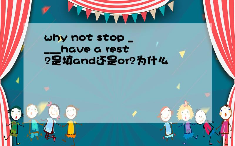 why not stop ____have a rest?是填and还是or?为什么