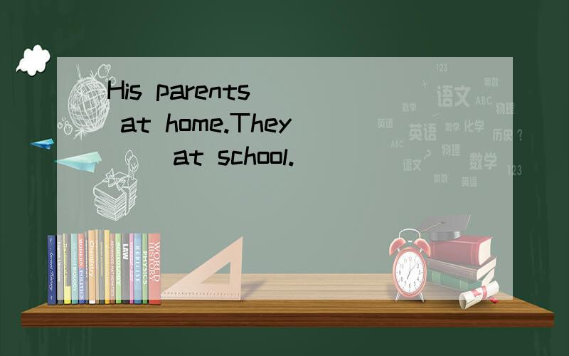 His parents __ at home.They __ at school.