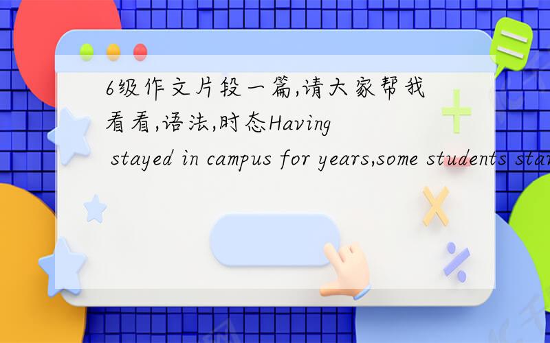 6级作文片段一篇,请大家帮我看看,语法,时态Having stayed in campus for years,some students start to thinking about what they can do after graduate .For instance,a part of them urgent to work after graduate .perhaps they look forward to