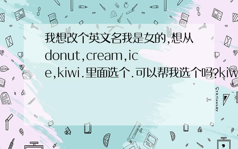 我想改个英文名我是女的,想从donut,cream,ice,kiwi.里面选个.可以帮我选个吗?kiwi是奇异果的意思,但也有几维鸟的意思,不知用着好不好