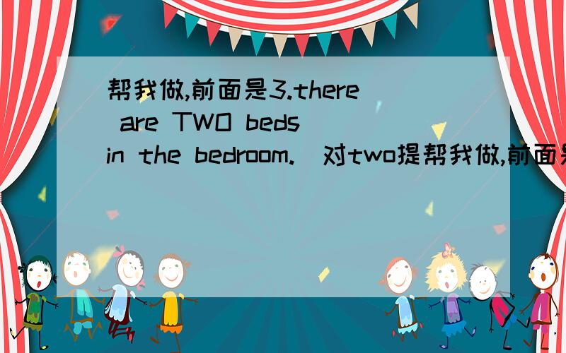 帮我做,前面是3.there are TWO beds in the bedroom.（对two提帮我做,前面是3.there are TWO beds in the bedroom.（对two提问）