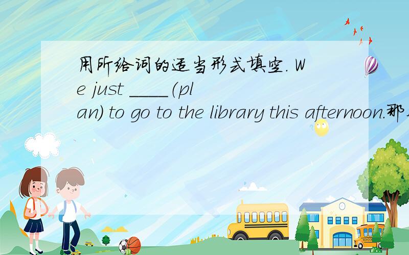 用所给词的适当形式填空. We just ____（plan） to go to the library this afternoon.那个横线里面填plan的原形,这是为什么,有谁能给我解释一下.