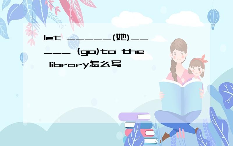 let _____(她)_____ (go)to the library怎么写