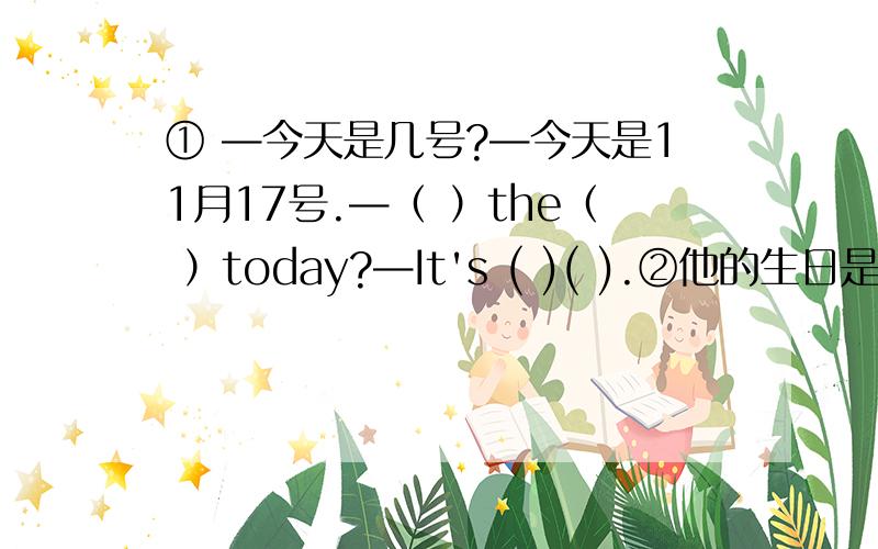 ① —今天是几号?—今天是11月17号.—（ ）the（ ）today?—It's ( )( ).②他的生日是什么时候?—（ ）is his（ ）.③秋天的天气怎么样?—What‘s the weather( )in(