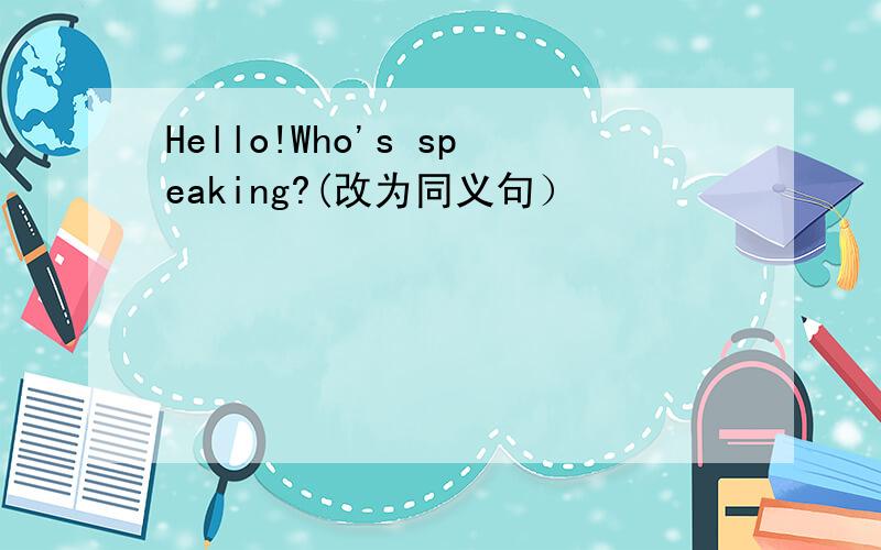 Hello!Who's speaking?(改为同义句）