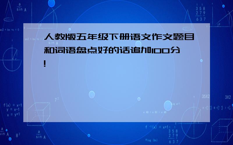 人教版五年级下册语文作文题目和词语盘点好的话追加100分!