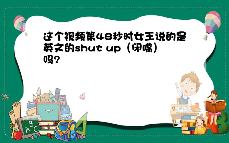 这个视频第48秒时女王说的是英文的shut up（闭嘴）吗?