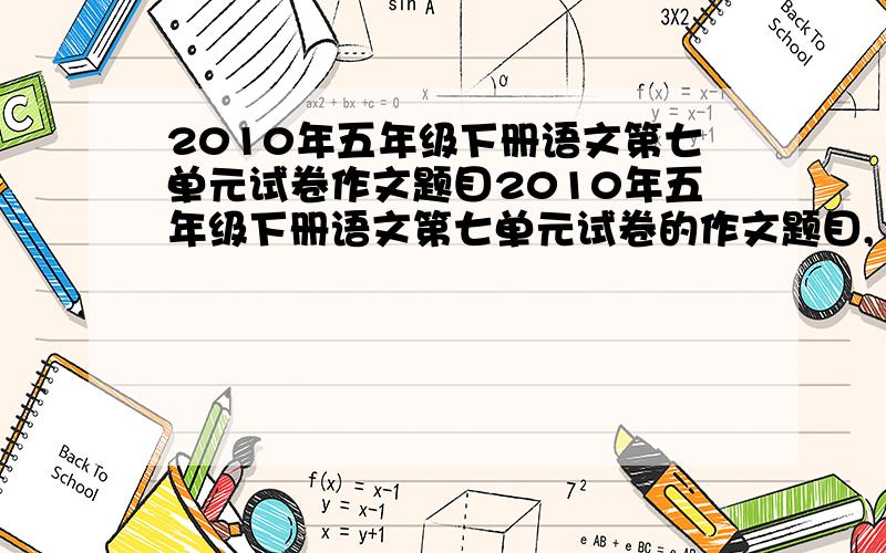 2010年五年级下册语文第七单元试卷作文题目2010年五年级下册语文第七单元试卷的作文题目,