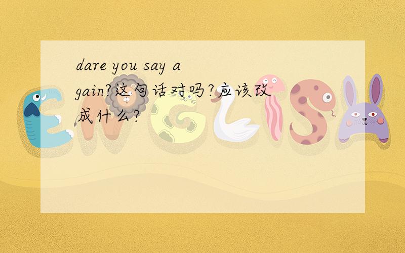 dare you say again?这句话对吗?应该改成什么?