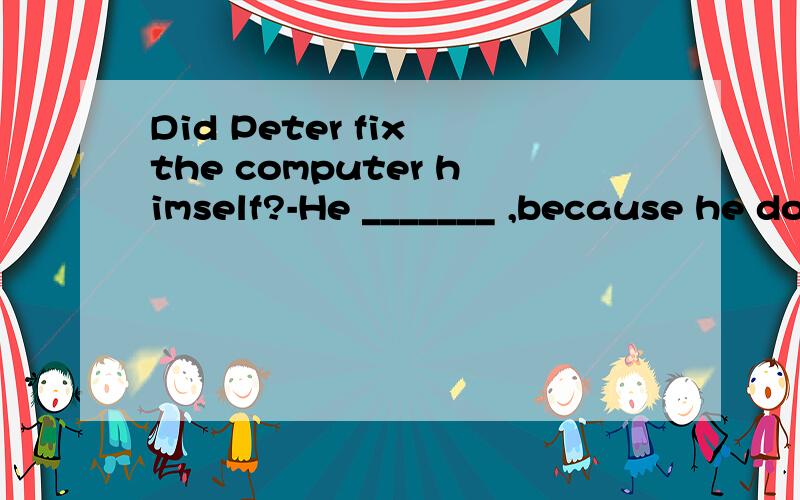 Did Peter fix the computer himself?-He _______ ,because he doesn't know much about computers.Did Peter fix the computer himself?-He _______ ,because he doesn't know much about computers.A.has it fixed B.had fixed itC.had it fixed D.fixed it为什么