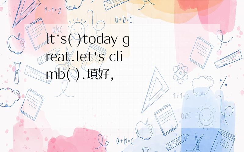 lt's( )today great.let's climb( ).填好,