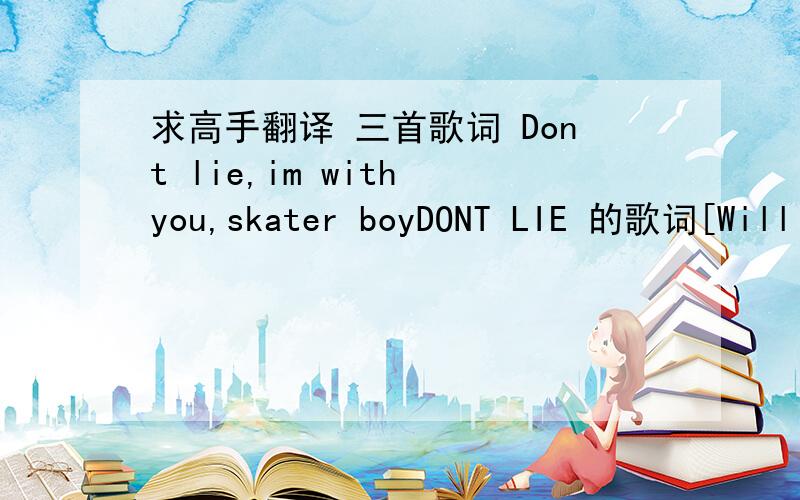 求高手翻译 三首歌词 Dont lie,im with you,skater boyDONT LIE 的歌词[William]: Southside southside Hey, baby my nose is gettin big I noticed it be growing when I be telling them fibs Now you say your trust s getting weaker Probably kuz my l