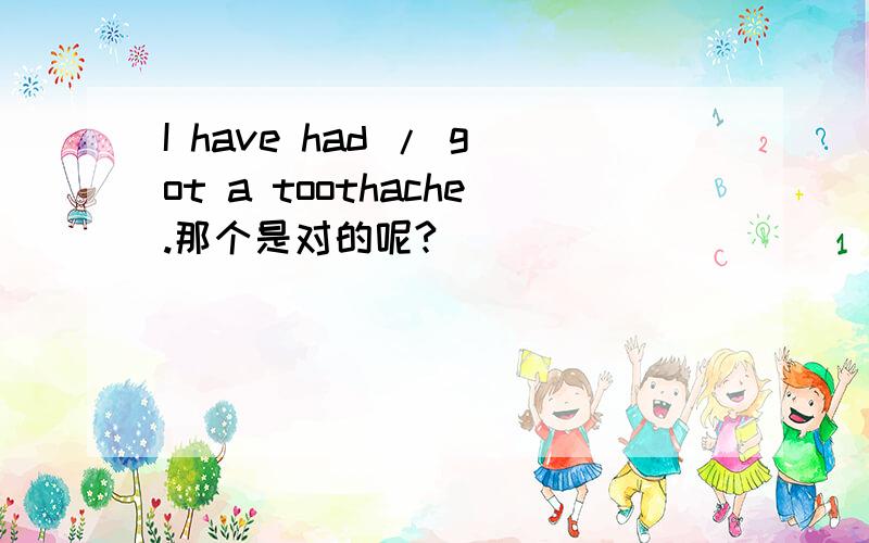 I have had / got a toothache.那个是对的呢?