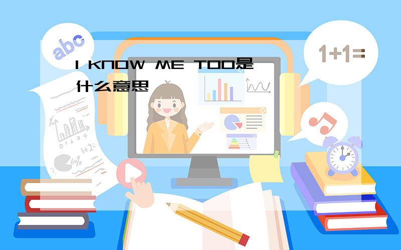 I KNOW ME TOO是什么意思