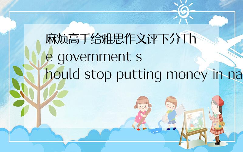 麻烦高手给雅思作文评下分The government should stop putting money in national defense.To what extent do you agree?It is quite common these days for all the countries in the world to spend a great deal of money on strengthening national def