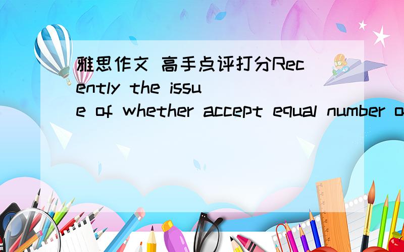 雅思作文 高手点评打分Recently the issue of whether accept equal number of male and female student in every subjects has been in the limelight and has aroused wide concern in the public.As more and more subjects can be wield by male.There wo