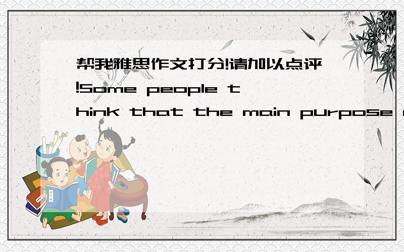 帮我雅思作文打分!请加以点评!Some people think that the main purpose of schools is to turn the children into good citizens and workers,rather than to benefit them as individuals.To what extent do you agree or disagree with this opinion?I