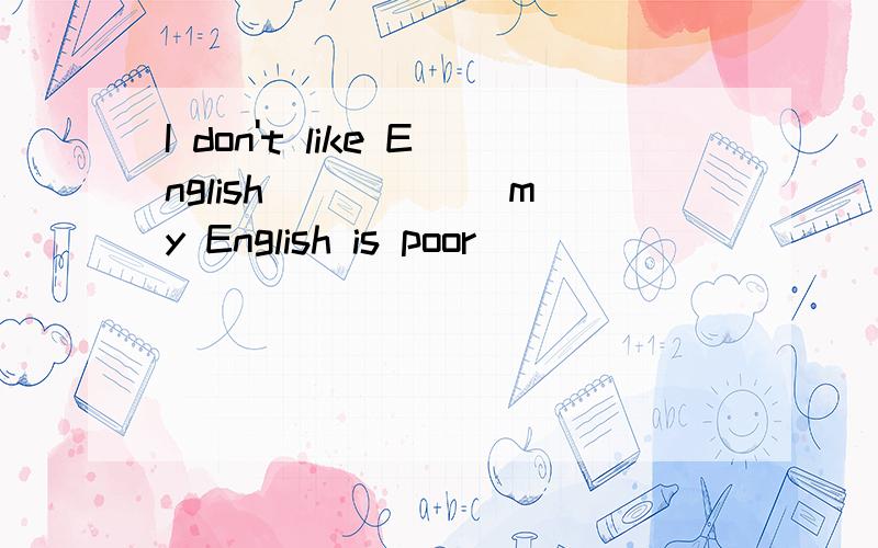 I don't like English _____ my English is poor