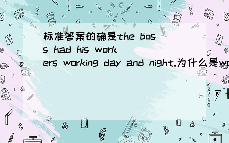 标准答案的确是the boss had his workers working day and night.为什么是working而不是work动词原形呢?不是说 have sb 让某人做某事 用原型的吗?我都被搞糊涂了