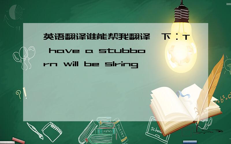 英语翻译谁能帮我翻译一下：T have a stubborn will be slring